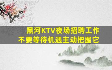 黑河KTV夜场招聘工作不要等待机遇主动把握它